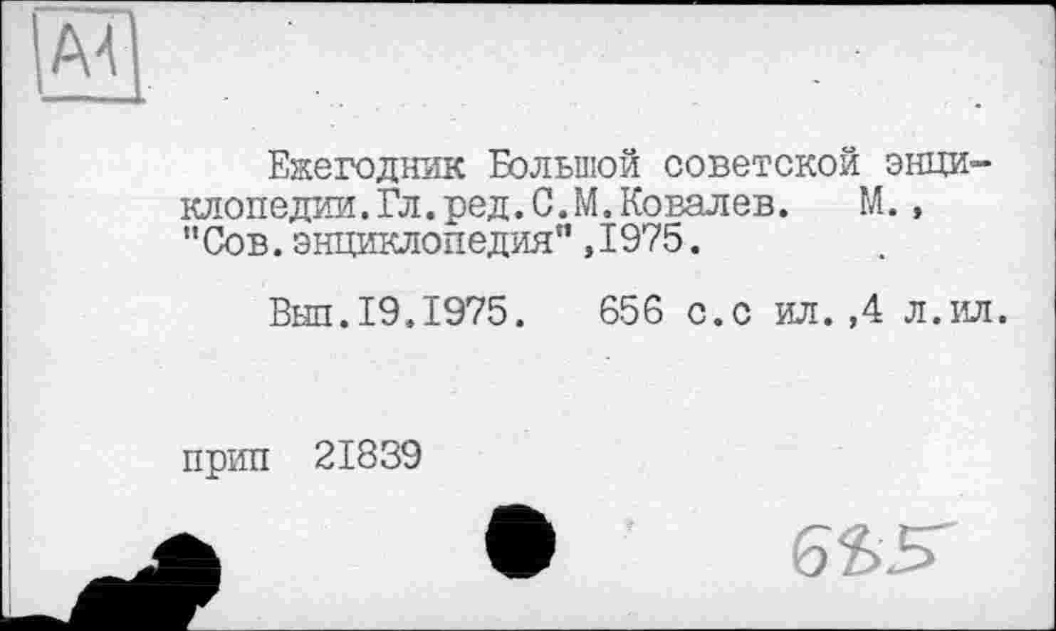 ﻿Ежегодник Большой советской энциклопедии. Гл. ред. С. М. Ковалев.	М.,
"Сов.энциклопедия",1975.
Выл.19.1975.	656 с.с ил.,4 л.ил.
прип 21839